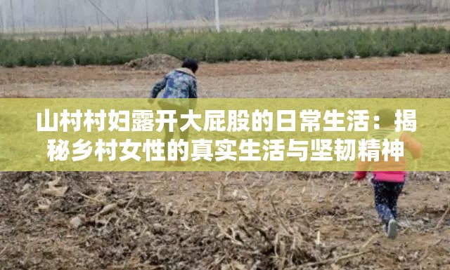 山村村妇露开大屁股的日常生活：揭秘乡村女性的真实生活与坚韧精神
